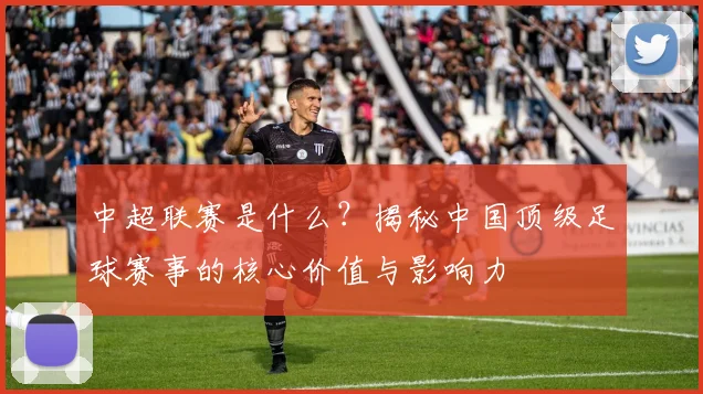 中超联赛是什么?揭秘中国顶级足球赛事的核心价值与影响力