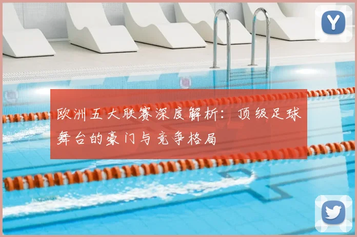 欧洲五大联赛深度解析:顶级足球舞台的豪门与竞争格局