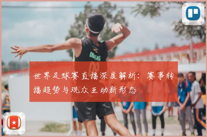 世界足球赛直播深度解析:赛事转播趋势与观众互动新形态