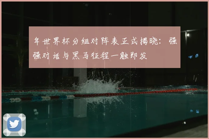 年世界杯分组对阵表正式揭晓:强强对话与黑马征程一触即发