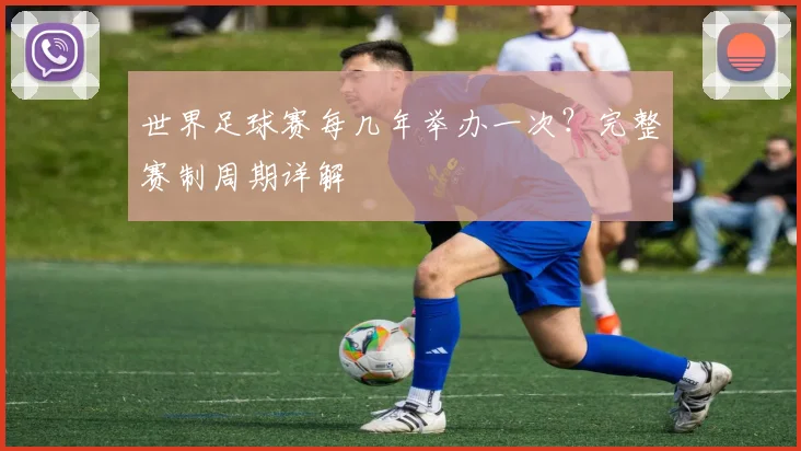 世界足球赛每几年举办一次？完整赛制周期详解