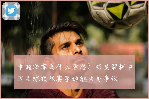 中超联赛是什么意思？深度解析中国足球顶级赛事的魅力与争议