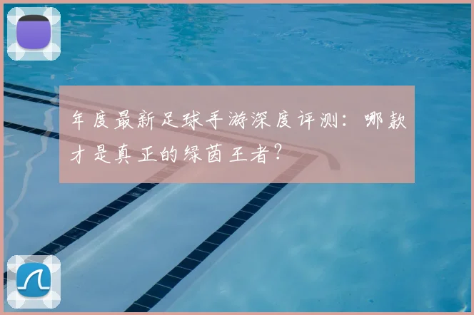 年度最新足球手游深度评测:哪款才是真正的绿茵王者?