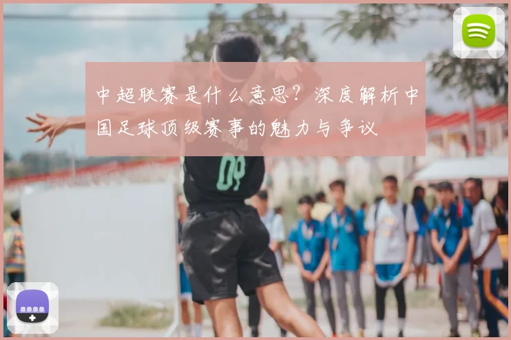 中超联赛是什么意思？深度解析中国足球顶级赛事的魅力与争议