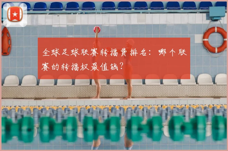 全球足球联赛转播费排名：哪个联赛的转播权最值钱？