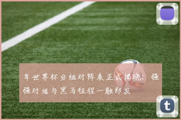 年世界杯分组对阵表正式揭晓：强强对话与黑马征程一触即发