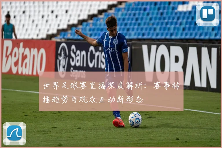 世界足球赛直播深度解析：赛事转播趋势与观众互动新形态